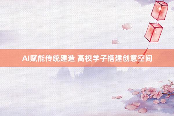 AI赋能传统建造 高校学子搭建创意空间