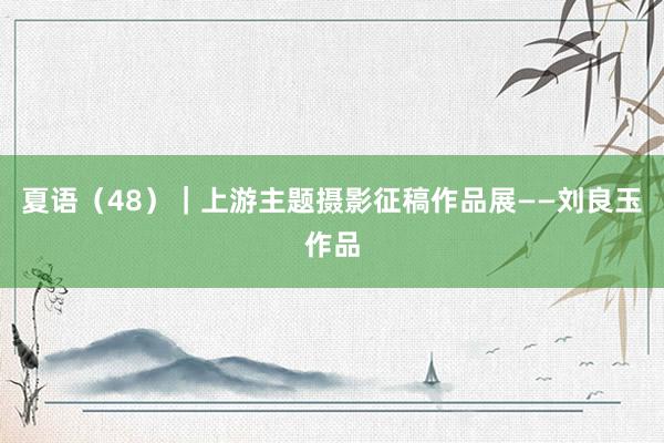 夏语（48）｜上游主题摄影征稿作品展——刘良玉作品