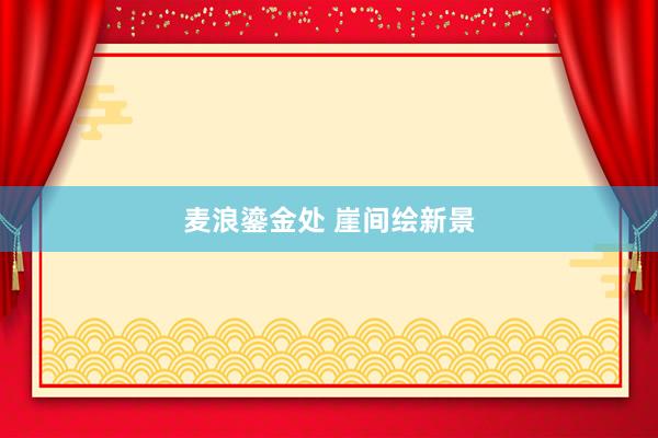 麦浪鎏金处 崖间绘新景