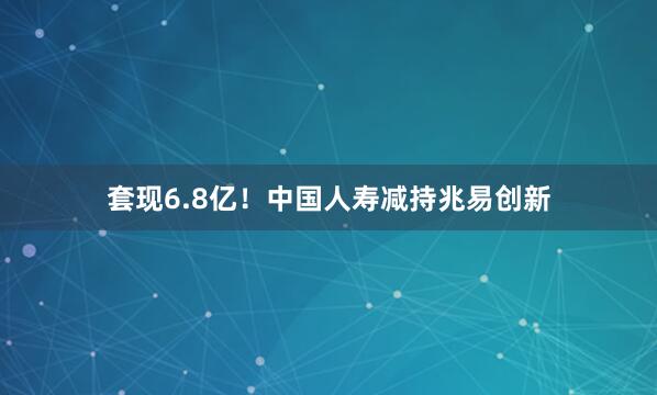 套现6.8亿！中国人寿减持兆易创新