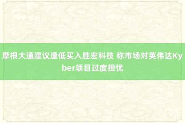 摩根大通建议逢低买入胜宏科技 称市场对英伟达Kyber项目过度担忧