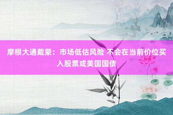 摩根大通戴蒙：市场低估风险 不会在当前价位买入股票或美国国债